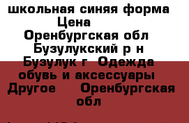 школьная синяя форма › Цена ­ 300 - Оренбургская обл., Бузулукский р-н, Бузулук г. Одежда, обувь и аксессуары » Другое   . Оренбургская обл.